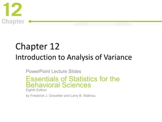 Chapter 12
Introduction to Analysis of Variance
PowerPoint Lecture Slides
Essentials of Statistics for the
Behavioral Sciences
Eighth Edition
by Frederick J. Gravetter and Larry B. Wallnau
 