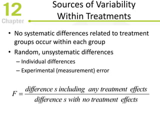 Sources of Variability
Within Treatments
• No systematic differences related to treatment
groups occur within each group
• Random, unsystematic differences
– Individual differences
– Experimental (measurement) error
effectstreatmentnowithsdifference
effectstreatmentanyincludingsdifference
F 
 