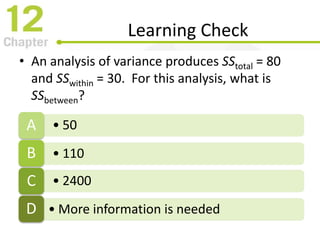 Learning Check
• An analysis of variance produces SStotal = 80
and SSwithin = 30. For this analysis, what is
SSbetween?
• 50A
• 110B
• 2400C
• More information is neededD
 