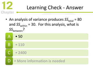 Learning Check - Answer
• An analysis of variance produces SStotal = 80
and SSwithin = 30. For this analysis, what is
SSbetween?
• 50A
• 110B
• 2400C
• More information is neededD
 
