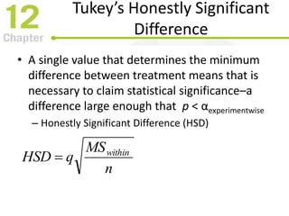 Tukey’s Honestly Significant
Difference
• A single value that determines the minimum
difference between treatment means that is
necessary to claim statistical significance–a
difference large enough that p < αexperimentwise
– Honestly Significant Difference (HSD)
n
MS
qHSD within

 