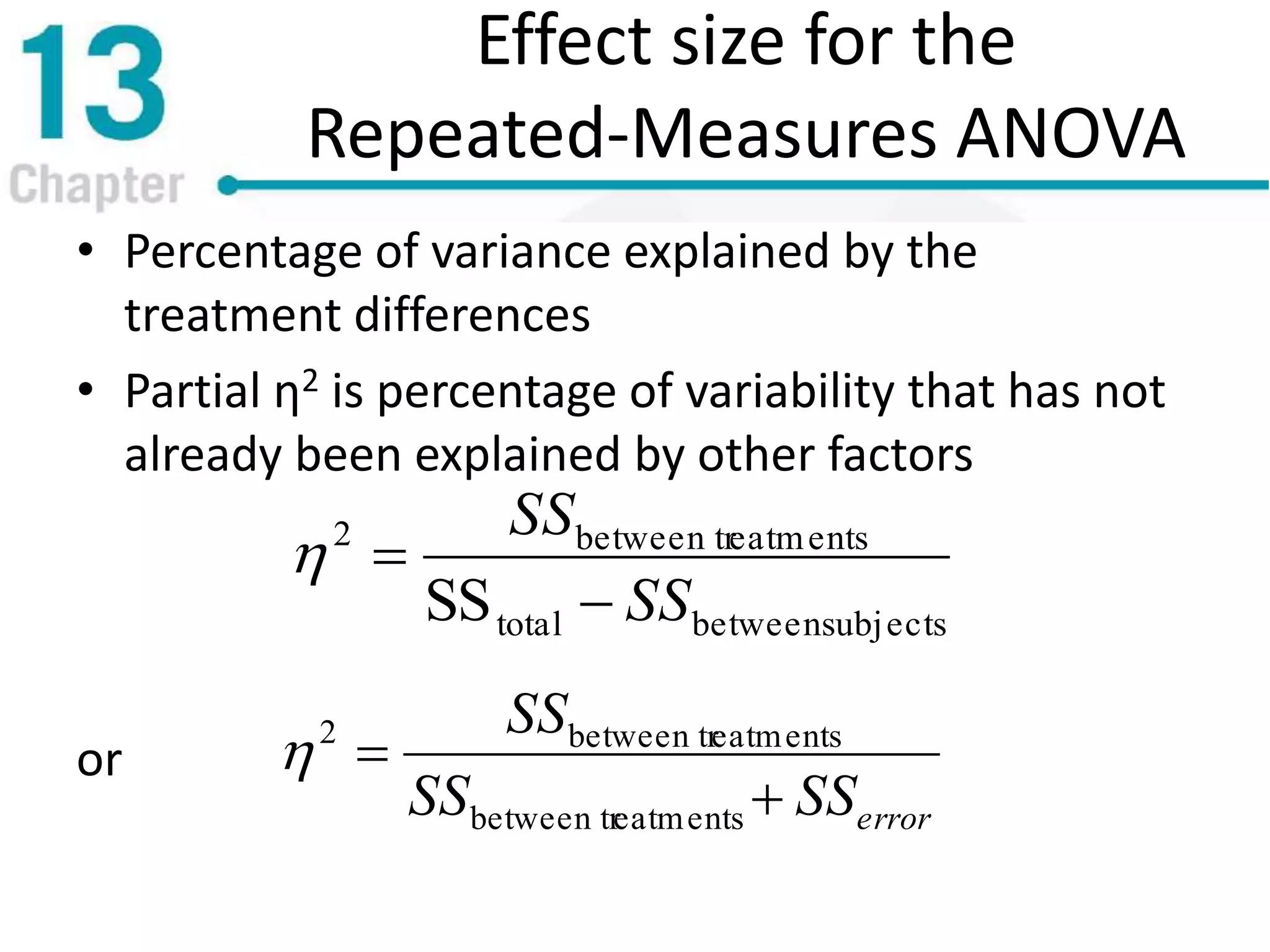 Effect size for the
Repeated-Measures ANOVA
• Percentage of variance explained by the
treatment differences
• Partial η2 is percentage of variability that has not
already been explained by other factors
or
subjectsbetweentotal
eatmentsbetween tr2
SS SS
SS


errorSSSS
SS


eatmentsbetween tr
eatmentsbetween tr2

 