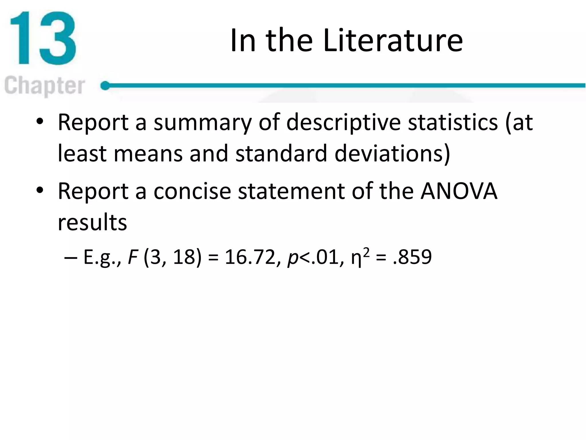 In the Literature
• Report a summary of descriptive statistics (at
least means and standard deviations)
• Report a concise statement of the ANOVA
results
– E.g., F (3, 18) = 16.72, p<.01, η2 = .859
 