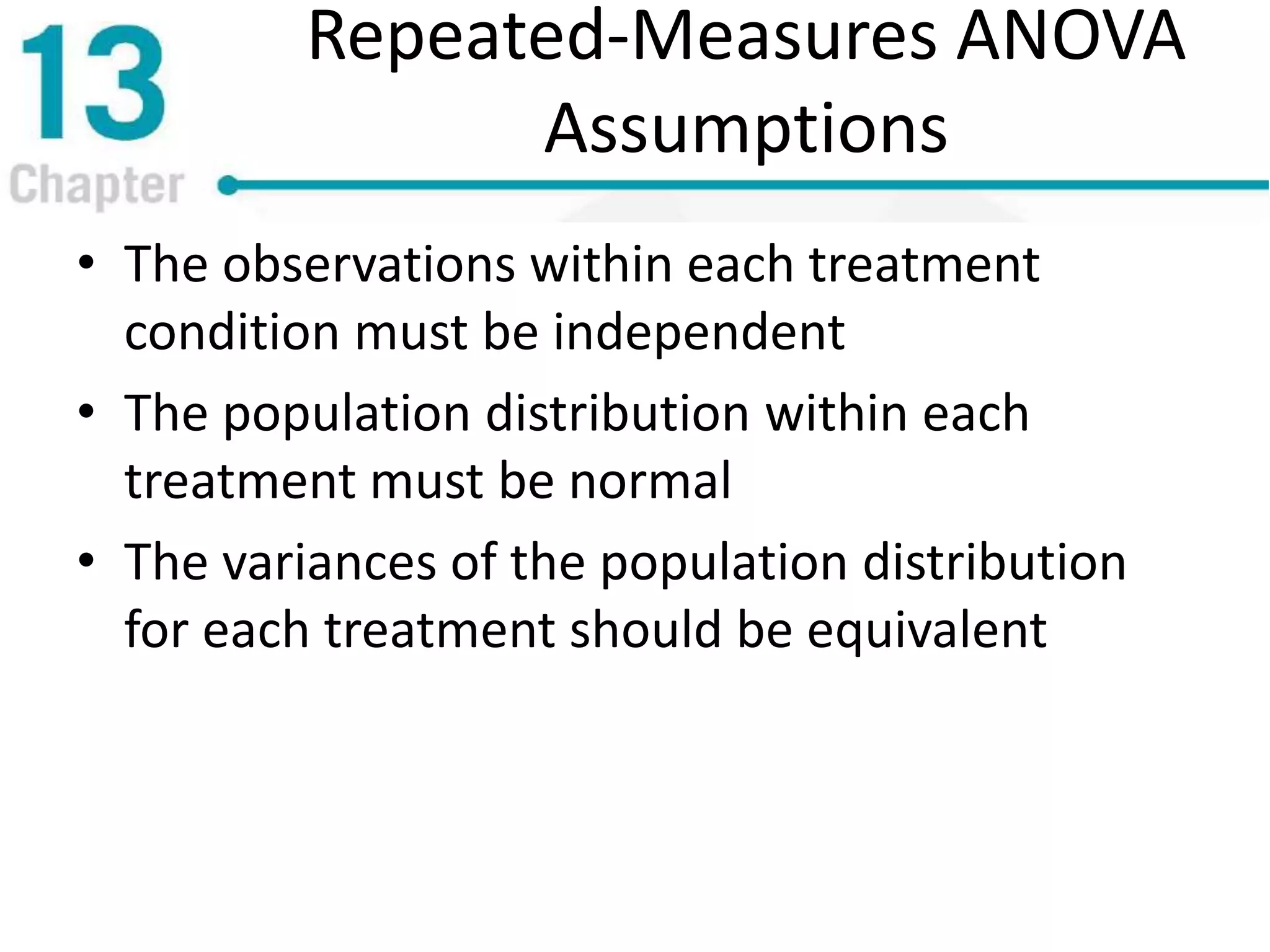 Repeated-Measures ANOVA
Assumptions
• The observations within each treatment
condition must be independent
• The population distribution within each
treatment must be normal
• The variances of the population distribution
for each treatment should be equivalent
 