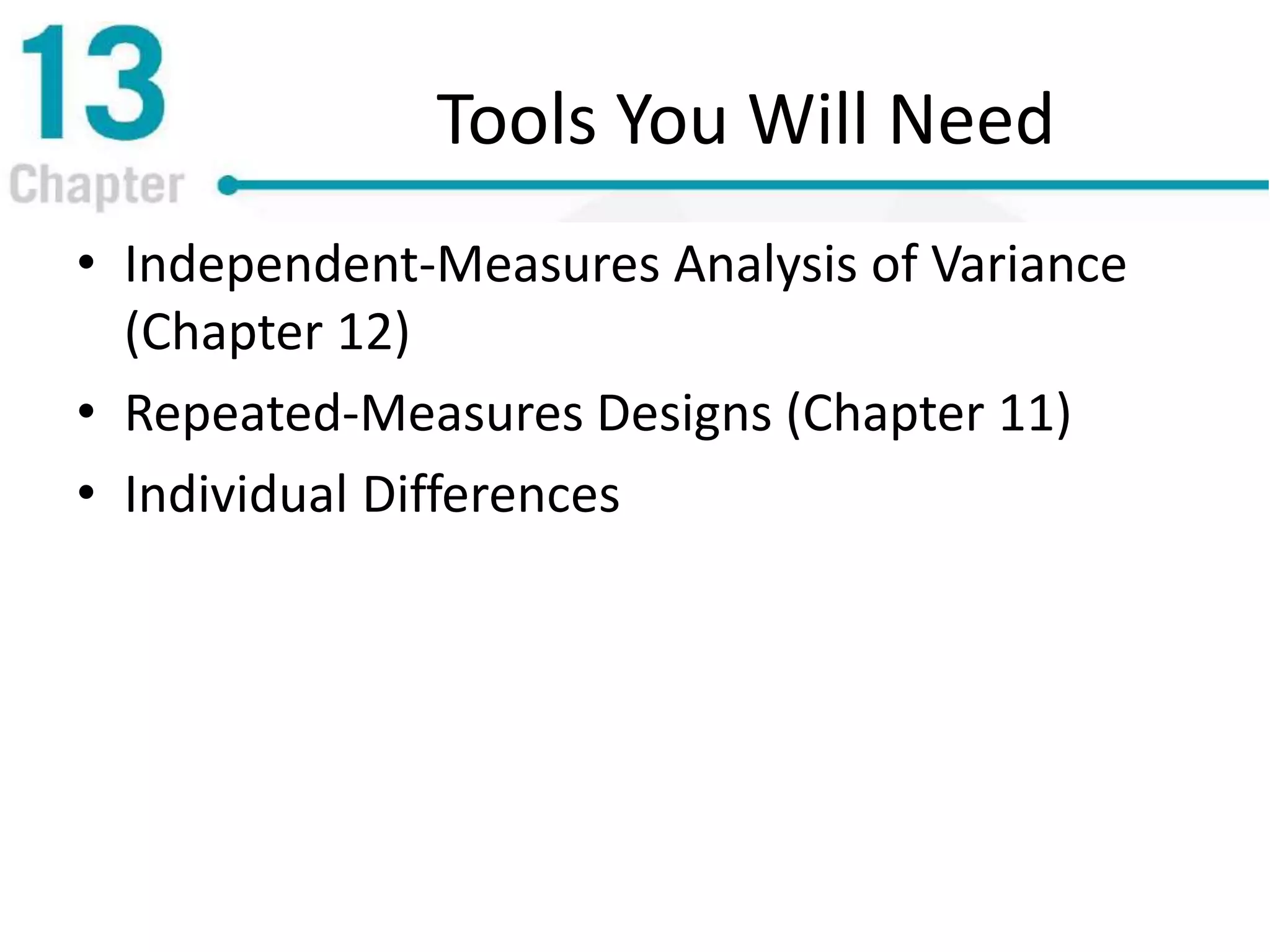 Tools You Will Need
• Independent-Measures Analysis of Variance
(Chapter 12)
• Repeated-Measures Designs (Chapter 11)
• Individual Differences
 