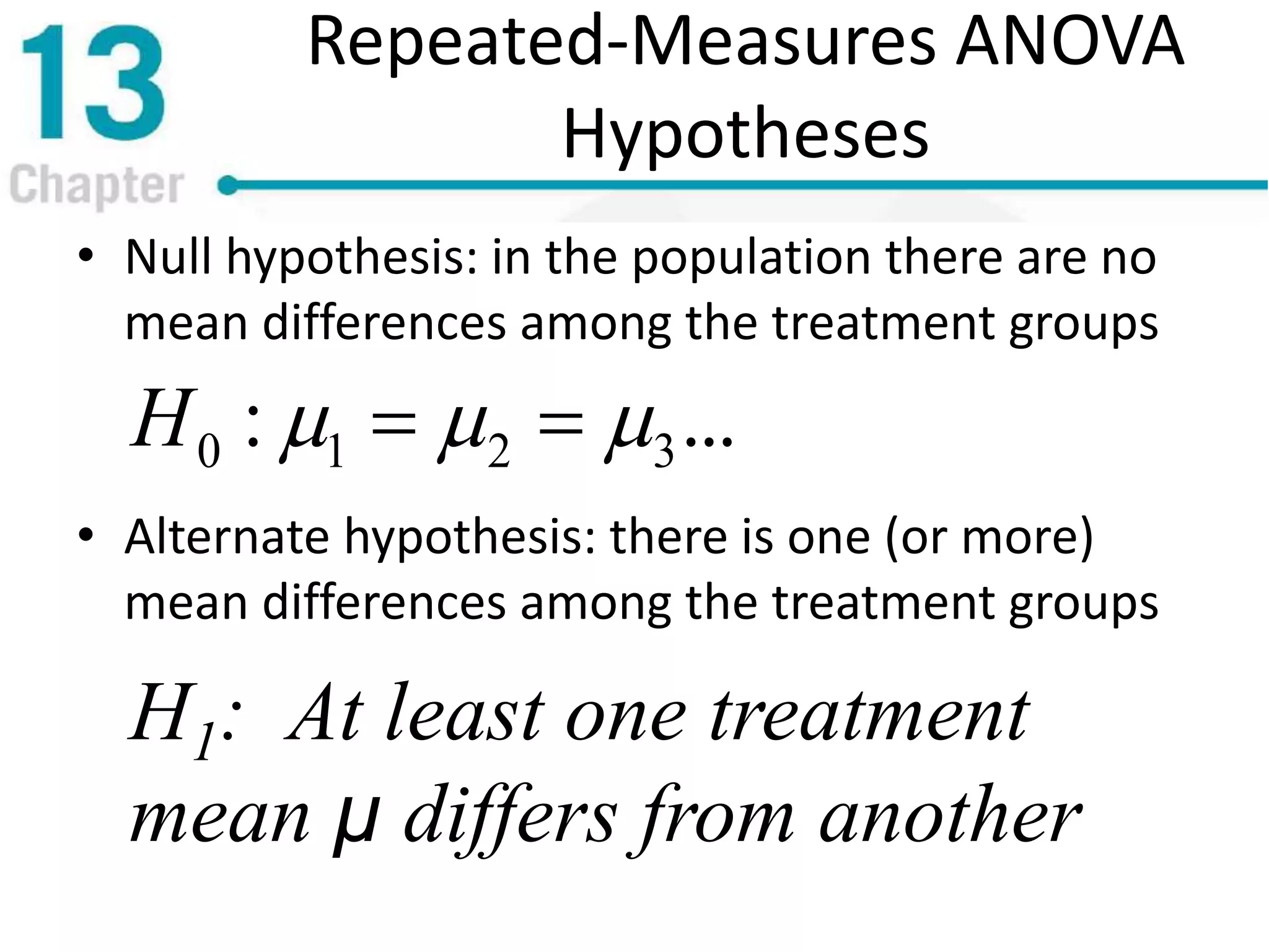 Repeated-Measures ANOVA
Hypotheses
• Null hypothesis: in the population there are no
mean differences among the treatment groups
• Alternate hypothesis: there is one (or more)
mean differences among the treatment groups
...: 3210  H
H1: At least one treatment
mean μ differs from another
 