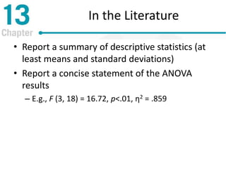 In the Literature
• Report a summary of descriptive statistics (at
least means and standard deviations)
• Report a concise statement of the ANOVA
results
– E.g., F (3, 18) = 16.72, p<.01, η2 = .859
 