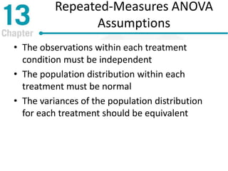 Repeated-Measures ANOVA
Assumptions
• The observations within each treatment
condition must be independent
• The population distribution within each
treatment must be normal
• The variances of the population distribution
for each treatment should be equivalent
 
