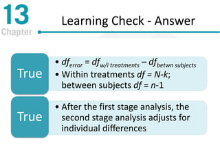 Learning Check - Answer
• dferror = dfw/i treatments – dfbetwn subjects
• Within treatments df = N-k;
between subjects df = n-1
True
• After the first stage analysis, the
second stage analysis adjusts for
individual differences
True
 
