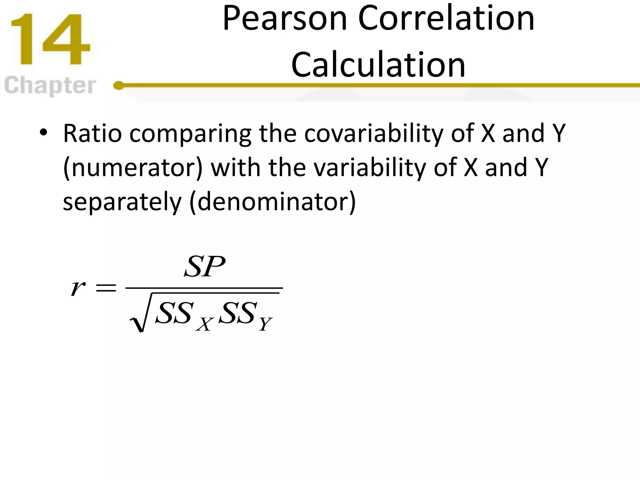 Pearson Correlation
Calculation
• Ratio comparing the covariability of X and Y
(numerator) with the variability of X and Y
separately (denominator)
YX SSSS
SP
r 
 