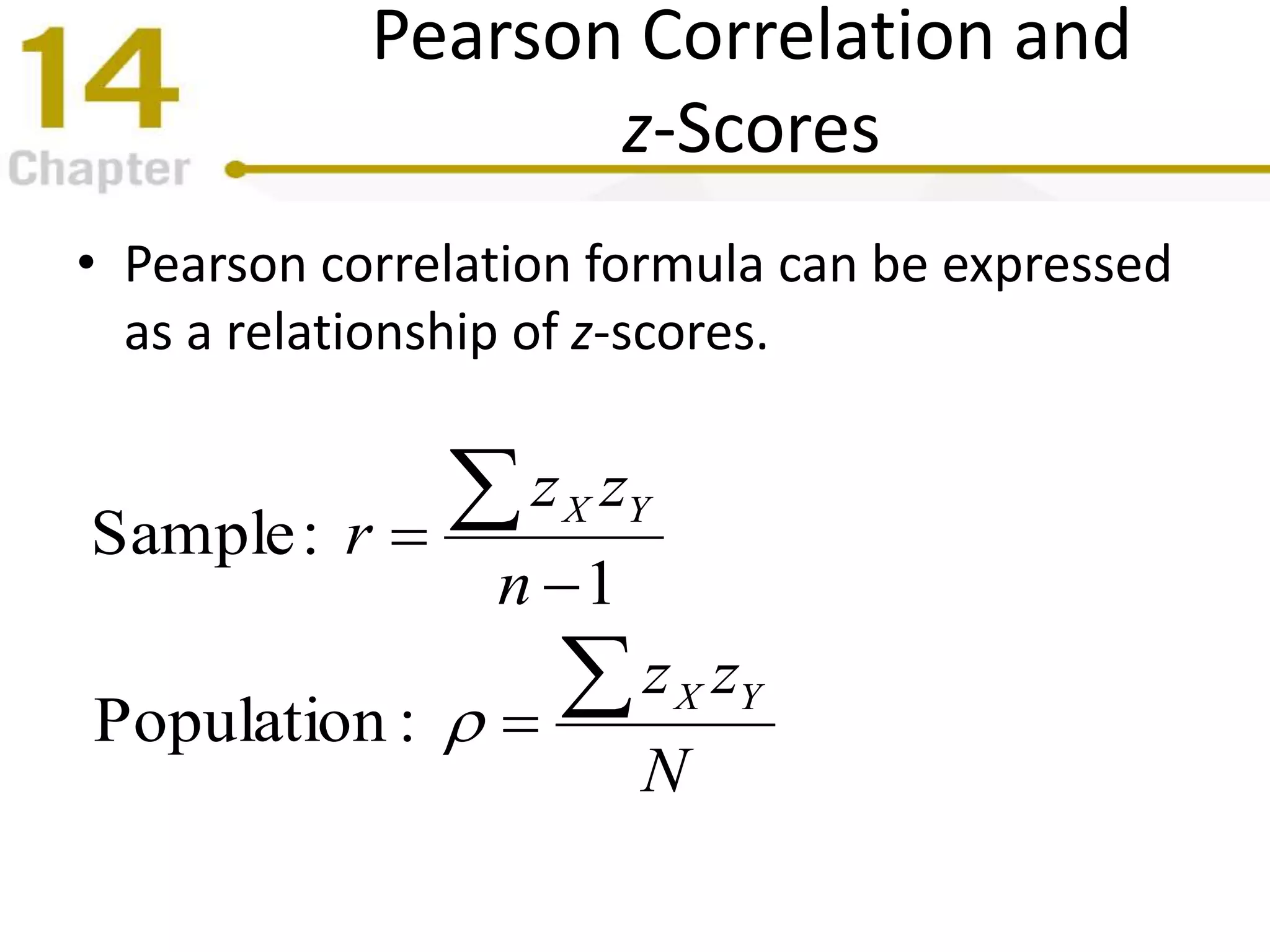 Pearson Correlation and
z-Scores
• Pearson correlation formula can be expressed
as a relationship of z-scores.
N
zz
n
zz
r
YX
YX





:Population
1
:Sample
 