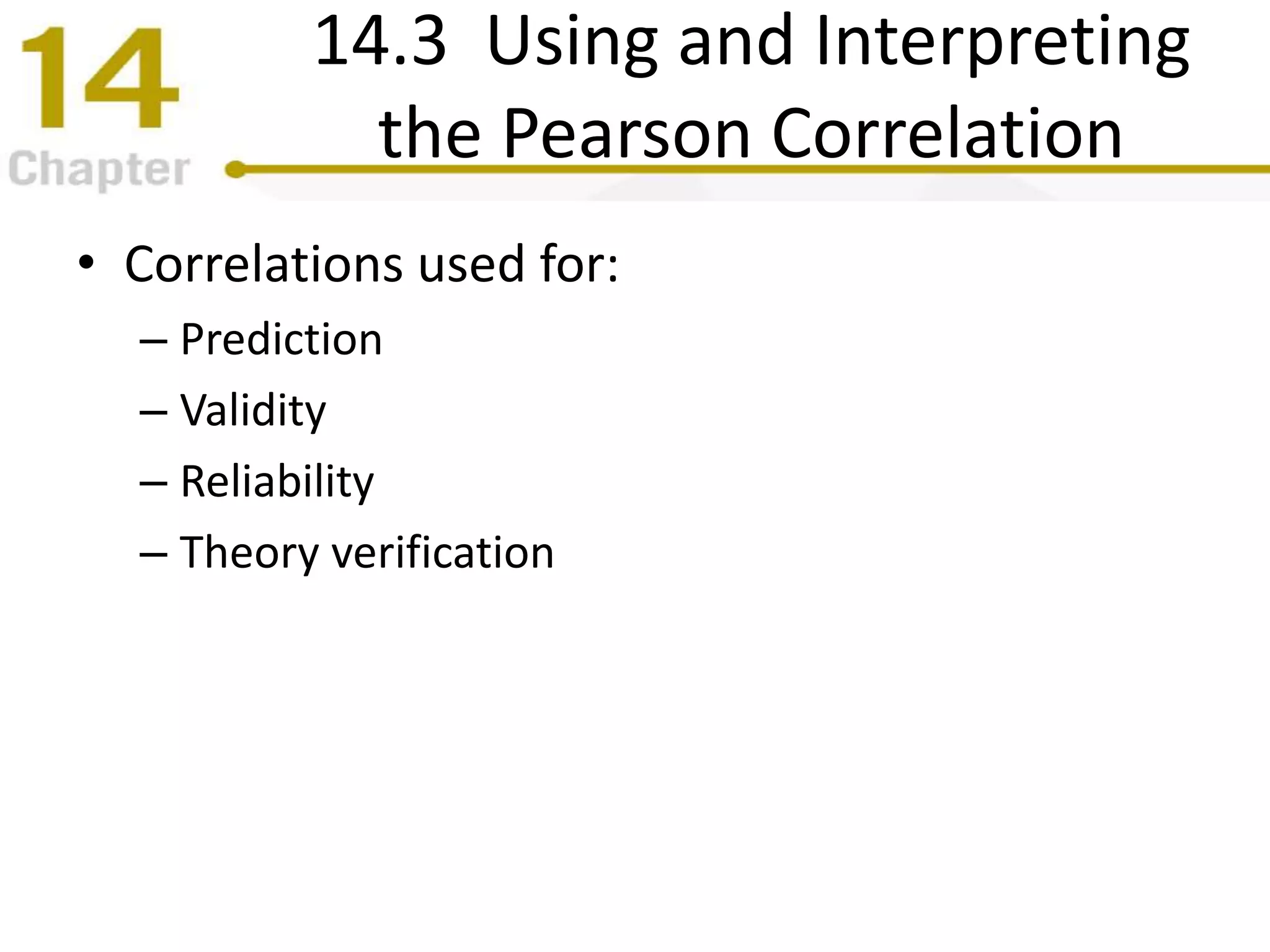 14.3 Using and Interpreting
the Pearson Correlation
• Correlations used for:
– Prediction
– Validity
– Reliability
– Theory verification
 