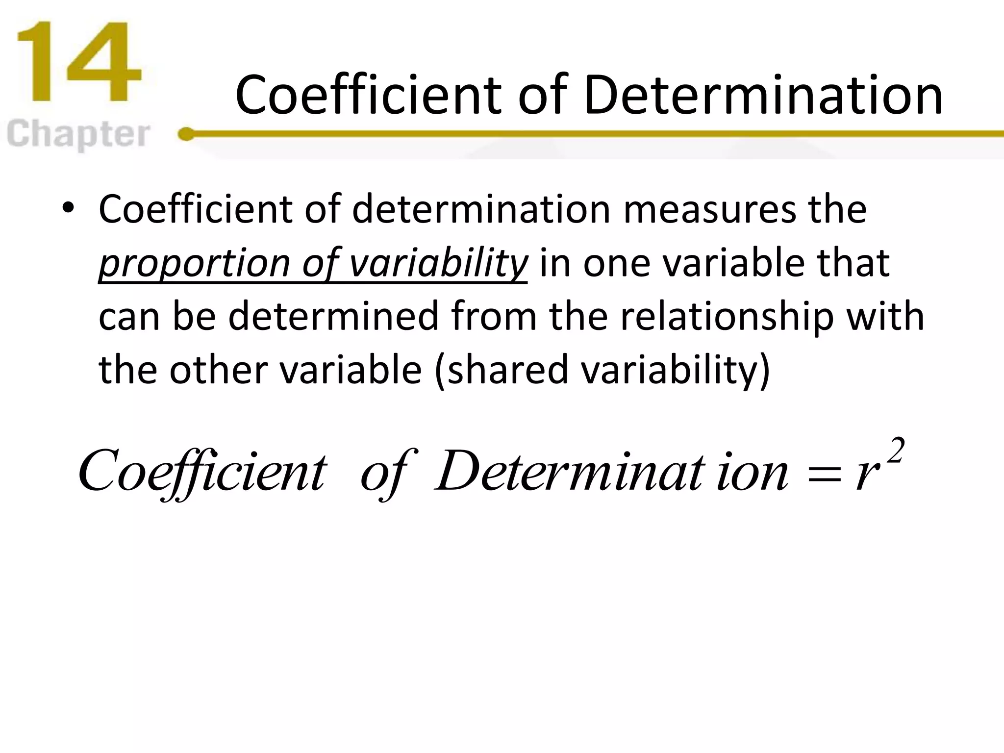 Coefficient of Determination
• Coefficient of determination measures the
proportion of variability in one variable that
can be determined from the relationship with
the other variable (shared variability)
2
rionDeterminatofoefficientC 
 