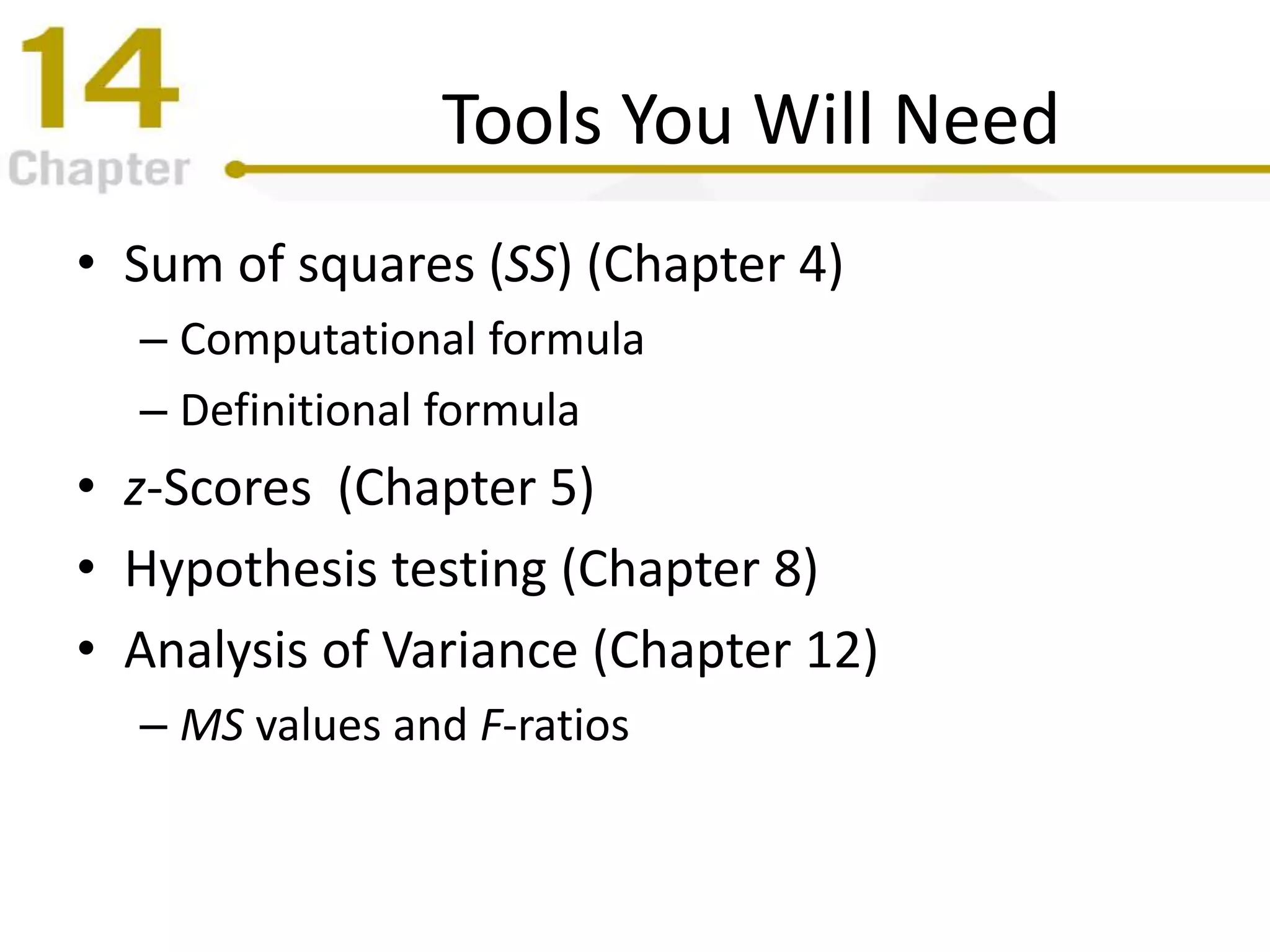 Tools You Will Need
• Sum of squares (SS) (Chapter 4)
– Computational formula
– Definitional formula
• z-Scores (Chapter 5)
• Hypothesis testing (Chapter 8)
• Analysis of Variance (Chapter 12)
– MS values and F-ratios
 