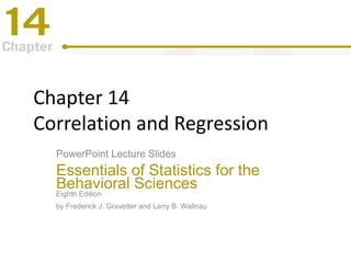 Chapter 14
Correlation and Regression
PowerPoint Lecture Slides
Essentials of Statistics for the
Behavioral Sciences
Eighth Edition
by Frederick J. Gravetter and Larry B. Wallnau
 