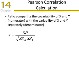 Pearson Correlation
Calculation
• Ratio comparing the covariability of X and Y
(numerator) with the variability of X and Y
separately (denominator)
YX SSSS
SP
r 
 