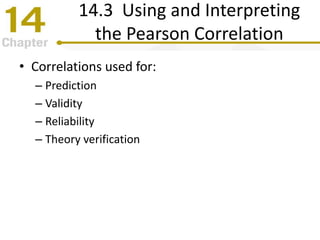 14.3 Using and Interpreting
the Pearson Correlation
• Correlations used for:
– Prediction
– Validity
– Reliability
– Theory verification
 