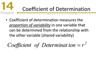 Coefficient of Determination
• Coefficient of determination measures the
proportion of variability in one variable that
can be determined from the relationship with
the other variable (shared variability)
2
rionDeterminatofoefficientC 
 