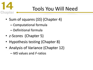 Tools You Will Need
• Sum of squares (SS) (Chapter 4)
– Computational formula
– Definitional formula
• z-Scores (Chapter 5)
• Hypothesis testing (Chapter 8)
• Analysis of Variance (Chapter 12)
– MS values and F-ratios
 