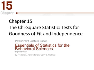 Chapter 15
The Chi-Square Statistic: Tests for
Goodness of Fit and Independence
PowerPoint Lecture Slides
Essentials of Statistics for the
Behavioral Sciences
Eighth Edition
by Frederick J. Gravetter and Larry B. Wallnau
 