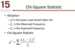 


e
eo
f
ff 2
2 )(

Chi-Square Statistic
• Notation
– χ2 is the lower-case Greek letter Chi
– fo is the Observed Frequency
– fe is the Expected Frequency
• Chi-Square Statistic
 