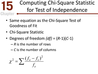 Computing Chi-Square Statistic
for Test of Independence
• Same equation as the Chi-Square Test of
Goodness of Fit
• Chi-Square Statistic
• Degrees of freedom (df) = (R-1)(C-1)
– R is the number of rows
– C is the number of columns



e
eo
f
ff 2
2 )(

 