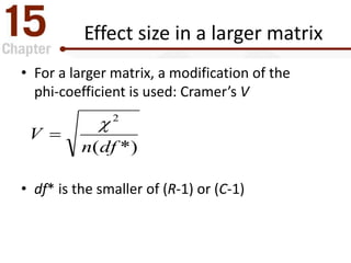 Effect size in a larger matrix
• For a larger matrix, a modification of the
phi-coefficient is used: Cramer’s V
• df* is the smaller of (R-1) or (C-1)
*)(
2
dfn
V


 