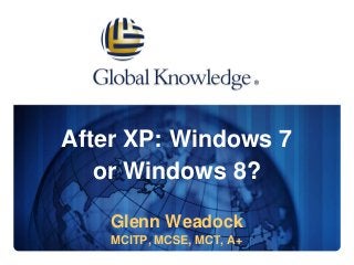 After XP: Windows 7
or Windows 8?
Glenn Weadock
MCITP, MCSE, MCT, A+
 
