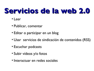 Leer Publicar, comentar Editar o participar en un blog  Usar  servicios de sindicación de contenidos (RSS)  Escuchar podcasts  Subir vídeos y/o fotos Interactuar en redes sociales Servicios de la web 2.0 