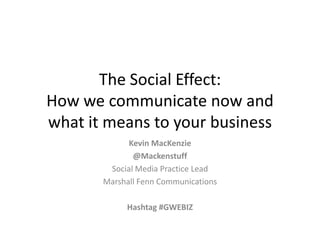 The Social Effect:
How we communicate now and
what it means to your business
             Kevin MacKenzie
              @Mackenstuff
        Social Media Practice Lead
       Marshall Fenn Communications

            Hashtag #GWEBIZ
 