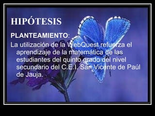 HIPÓTESIS   PLANTEAMIENTO : La utilización de la WebQuest refuerza el aprendizaje de la matemática de las estudiantes del quinto grado del nivel secundario del C.E.I. San Vicente de Paúl de Jauja.  