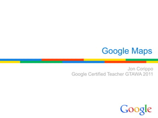Google Maps
                          Jon Corippo
Google Certified Teacher GTAWA 2011
 