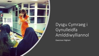 Dysgu Cymraeg i
Gynulleidfa
Amlddiwylliannol
Gwennan Higham
 