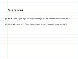 References
[1]. M. M. Mano, Digital logic and computer design, 5th ed., Pearson Prentice Hall, 2013.
[2]. M. M. Mano and M. D. Ciletti, Digital design, 5th ed., Pearson Prentice Hall, 2013.
 