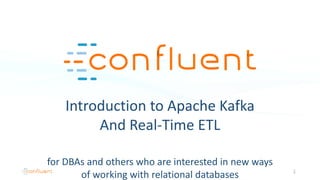 Introduction to Apache Kafka
And Real-Time ETL
for DBAs and others who are interested in new ways
of working with relational databases 1
 