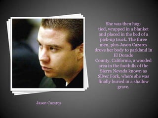 She was then hog-tied, wrapped in a blanket and placed in the bed of a pick-up truck. The three men, plus Jason Cazares dr...