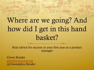 Where are we going? And 
how did I get in this hand 
basket? 
Real advice for success in your first year as a product 
manager 
Gwen Bender 
gwenb@pmcnw.org 
@Gwendalyn.Bender 
 