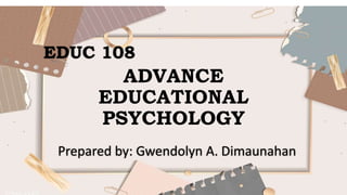 ADVANCE
EDUCATIONAL
PSYCHOLOGY
EDUC 108
Prepared by: Gwendolyn A. Dimaunahan
 