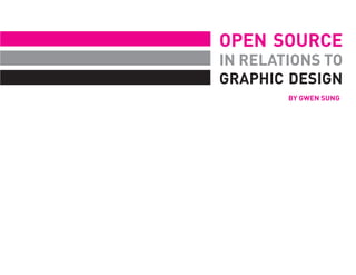 OPEN SOURCE
IN RELATIONS TO
GRAPHIC DESIGN
        BY GWEN SUNG
 