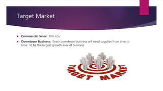 Target Market
 Commercial Sales: This cou
 Downtown Business: Every downtown business will need supplies from time to
time. ld be the largest growth area of business
 