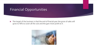 Financial Opportunities
 The target of the business is that the end of finacial year the grow of sales will
grow to 40% to cover all the cost and the gain more profit to it.
 