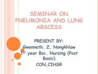 SEMINAR ON
PNEUMONIA AND LUNG
ABSCESS
PRESENT BY:
Gwenneth. Z. Nongkhlaw
1st year Bsc. Nursing (Post
Basic)
CON,CIHSR
 