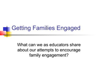 Getting Families Engaged

 What can we as educators share
 about our attempts to encourage
       family engagement?
 