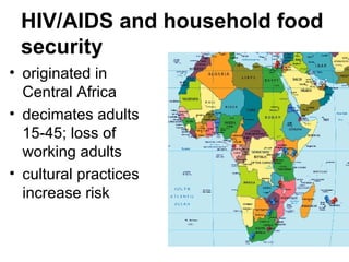 HIV/AIDS and household food security   originated in Central Africa decimates adults 15-45; loss of working adults cultural practices increase risk 
