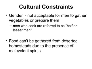 Cultural Constraints Gender  - not acceptable for men to gather vegetables or prepare them men who cook are referred to as “half or lesser men” Food can’t be gathered from deserted homesteads due to the presence of malevolent spirits 