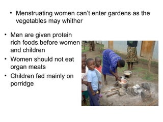 Menstruating women can’t enter gardens as the vegetables may whither Men are given protein rich foods before women and children  Women should not eat organ meats Children fed mainly on porridge  