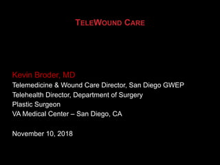 TELEWOUND CARE
Kevin Broder, MD
Telemedicine & Wound Care Director, San Diego GWEP
Telehealth Director, Department of Surgery
Plastic Surgeon
VA Medical Center – San Diego, CA
November 10, 2018
 