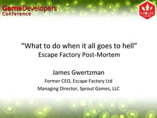 “ What to do when it all goes to hell” Escape Factory Post-Mortem James Gwertzman Former CEO, Escape Factory Ltd Managing Director, Sprout Games, LLC 