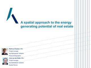 A spatial approach to the energy
generating potential of real estate
Martinus Vranken, MSc.
Project manager
the Netherlands’ Cadastre
Physical Geographer
Jene van der Heide, MSc.
Project manager
the Netherlands’ Cadastre
Spatial Planner
 