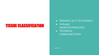 TISSUE CLASSIFICATION
● PRAVEEN. M (117012305041)
● 2nd-year
(NANOTECHNOLOGY)
● TECHNICAL
COMMUNICATION
 